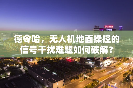 德令哈，无人机地面操控的信号干扰难题如何破解？