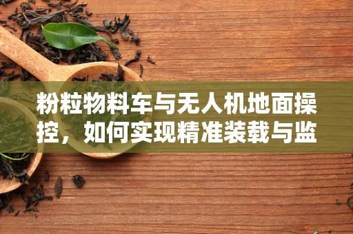 粉粒物料车与无人机地面操控，如何实现精准装载与监控？