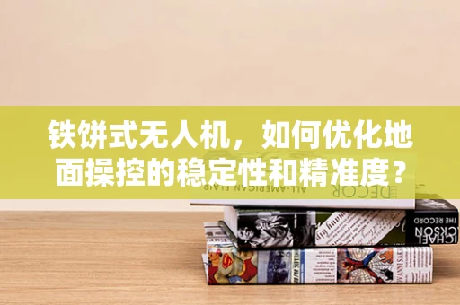 铁饼式无人机，如何优化地面操控的稳定性和精准度？
