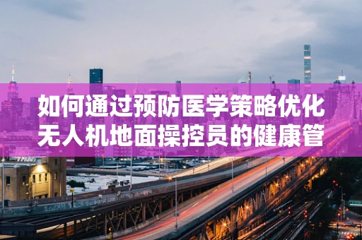 如何通过预防医学策略优化无人机地面操控员的健康管理？