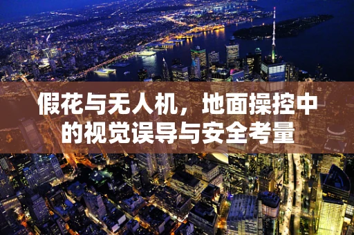 假花与无人机，地面操控中的视觉误导与安全考量