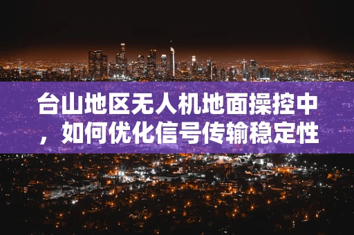台山地区无人机地面操控中，如何优化信号传输稳定性以应对复杂地形挑战？