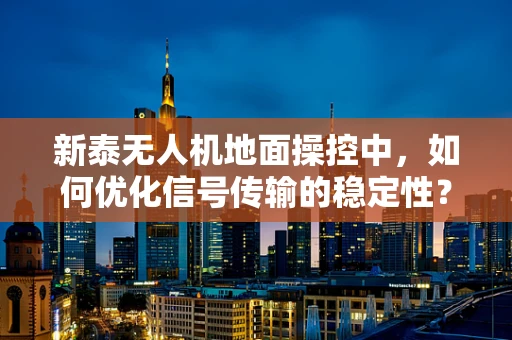 新泰无人机地面操控中，如何优化信号传输的稳定性？