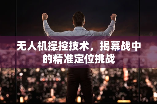 无人机操控技术，揭幕战中的精准定位挑战