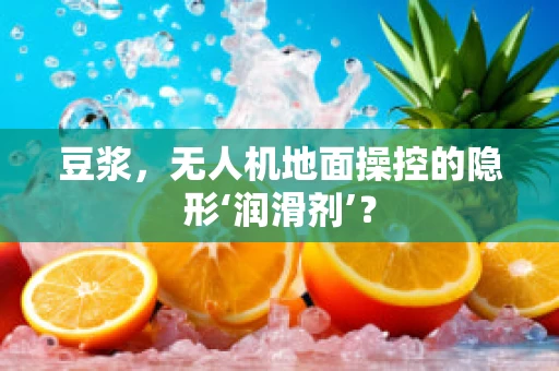 豆浆，无人机地面操控的隐形‘润滑剂’？