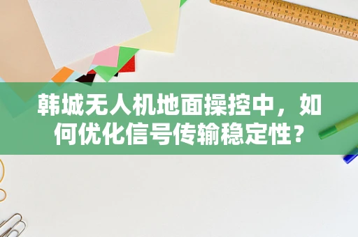 韩城无人机地面操控中，如何优化信号传输稳定性？