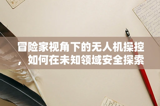 冒险家视角下的无人机操控，如何在未知领域安全探索？