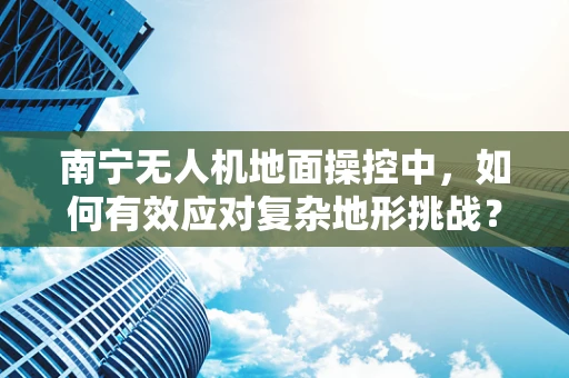 南宁无人机地面操控中，如何有效应对复杂地形挑战？