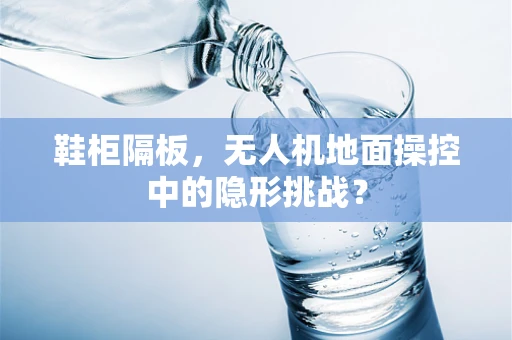 鞋柜隔板，无人机地面操控中的隐形挑战？