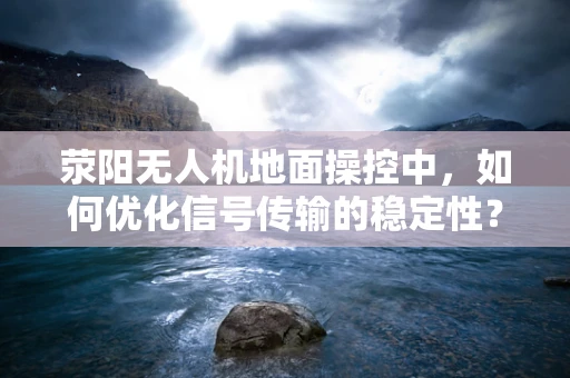 荥阳无人机地面操控中，如何优化信号传输的稳定性？
