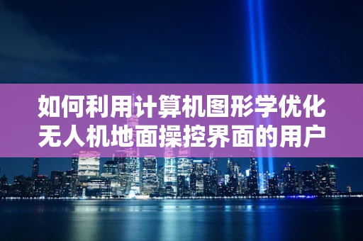 如何利用计算机图形学优化无人机地面操控界面的用户体验？