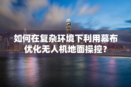 如何在复杂环境下利用幕布优化无人机地面操控？