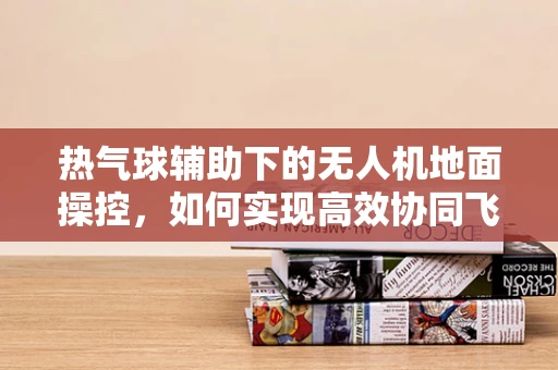热气球辅助下的无人机地面操控，如何实现高效协同飞行？