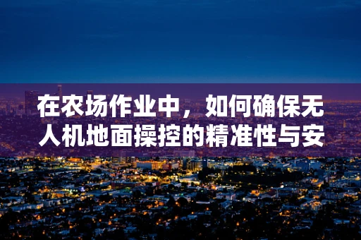 在农场作业中，如何确保无人机地面操控的精准性与安全性？