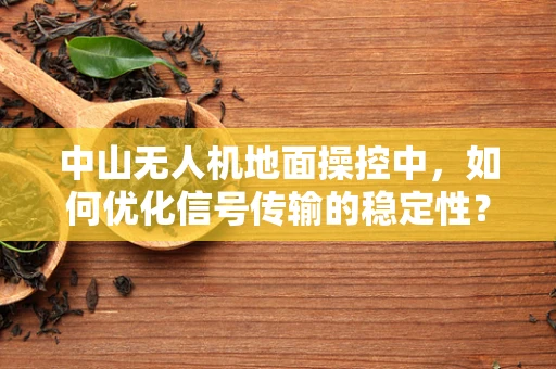 中山无人机地面操控中，如何优化信号传输的稳定性？