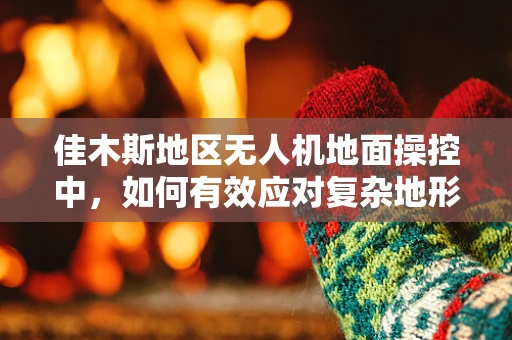 佳木斯地区无人机地面操控中，如何有效应对复杂地形挑战？