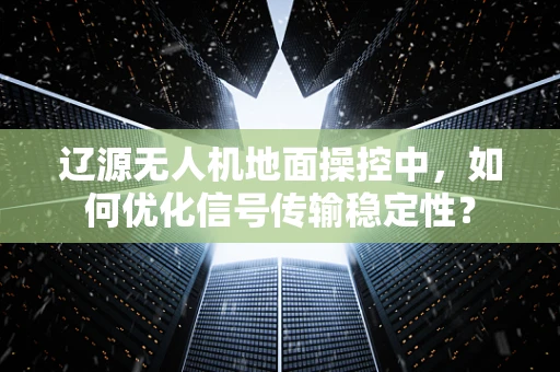 辽源无人机地面操控中，如何优化信号传输稳定性？