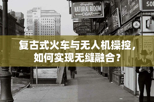 复古式火车与无人机操控，如何实现无缝融合？