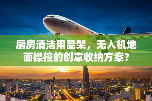 厨房清洁用品架，无人机地面操控的创意收纳方案？