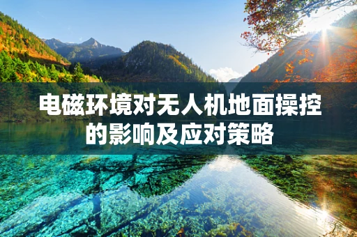 电磁环境对无人机地面操控的影响及应对策略