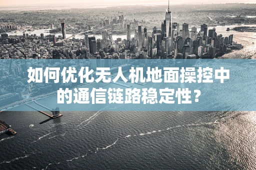 如何优化无人机地面操控中的通信链路稳定性？