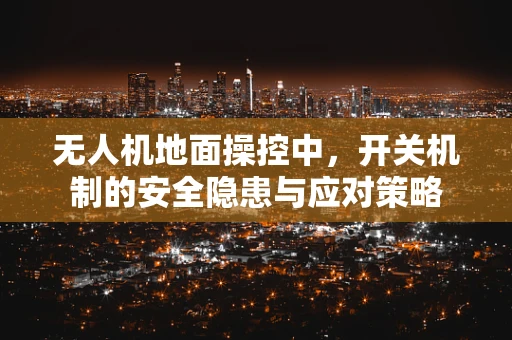 无人机地面操控中，开关机制的安全隐患与应对策略