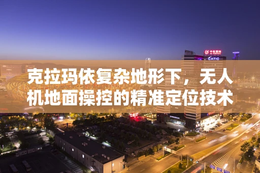 克拉玛依复杂地形下，无人机地面操控的精准定位技术如何突破？