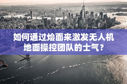 如何通过烩面来激发无人机地面操控团队的士气？