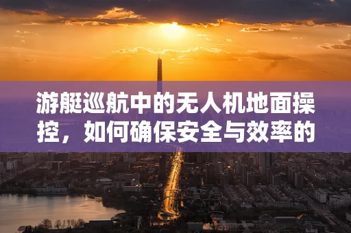 游艇巡航中的无人机地面操控，如何确保安全与效率的平衡？