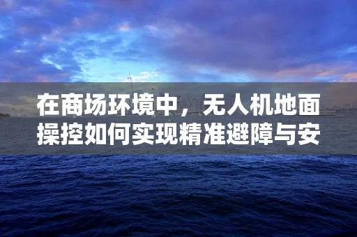 在商场环境中，无人机地面操控如何实现精准避障与安全飞行？
