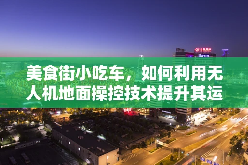 美食街小吃车，如何利用无人机地面操控技术提升其运营效率？