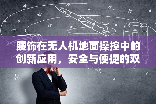 腰饰在无人机地面操控中的创新应用，安全与便捷的双重提升