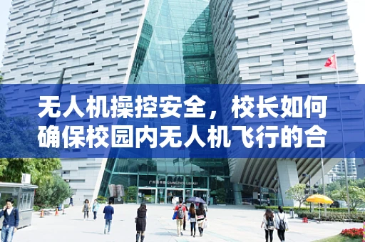 无人机操控安全，校长如何确保校园内无人机飞行的合规与安全？