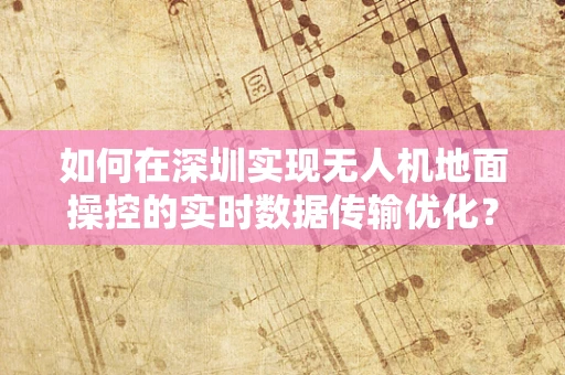 如何在深圳实现无人机地面操控的实时数据传输优化？