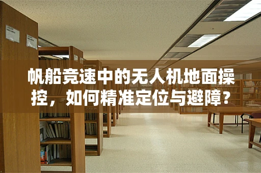 帆船竞速中的无人机地面操控，如何精准定位与避障？