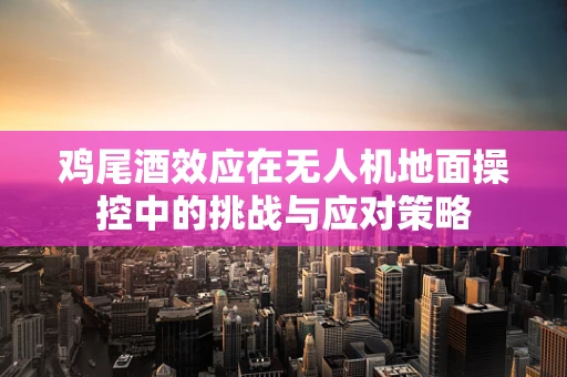 鸡尾酒效应在无人机地面操控中的挑战与应对策略