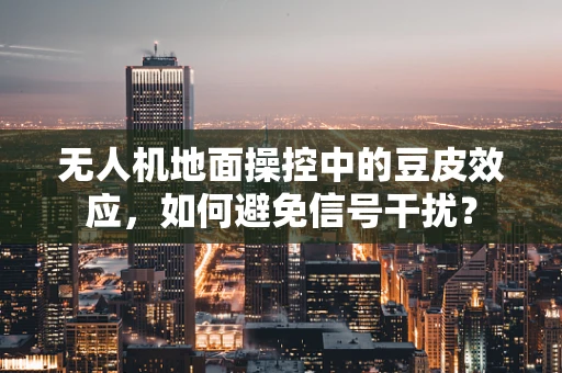 无人机地面操控中的豆皮效应，如何避免信号干扰？