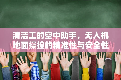 清洁工的空中助手，无人机地面操控的精准性与安全性如何平衡？