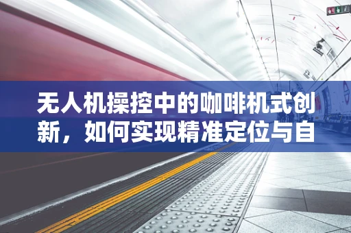 无人机操控中的咖啡机式创新，如何实现精准定位与自动补给？