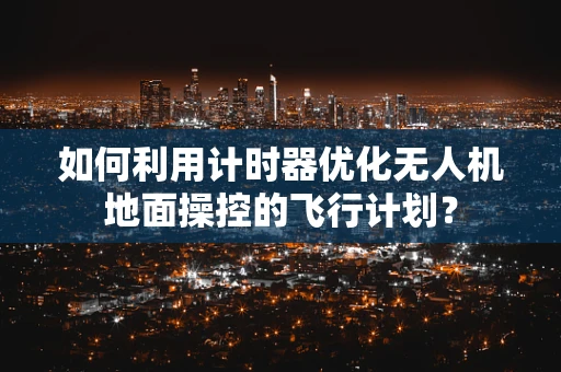 如何利用计时器优化无人机地面操控的飞行计划？