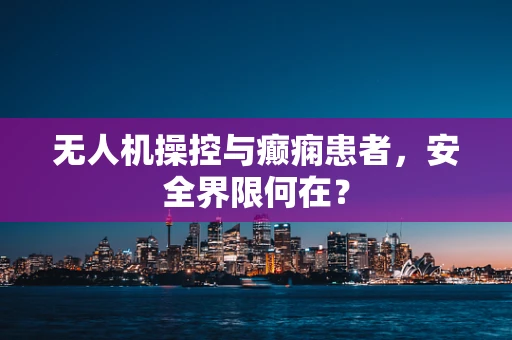 无人机操控与癫痫患者，安全界限何在？