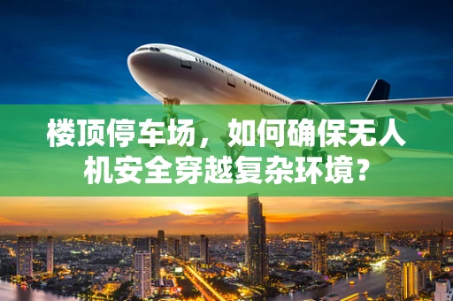 楼顶停车场，如何确保无人机安全穿越复杂环境？