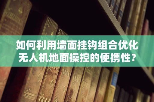如何利用墙面挂钩组合优化无人机地面操控的便携性？