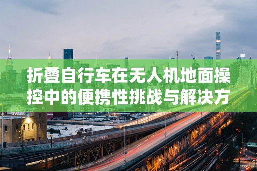 折叠自行车在无人机地面操控中的便携性挑战与解决方案
