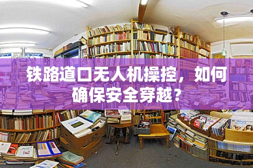 铁路道口无人机操控，如何确保安全穿越？