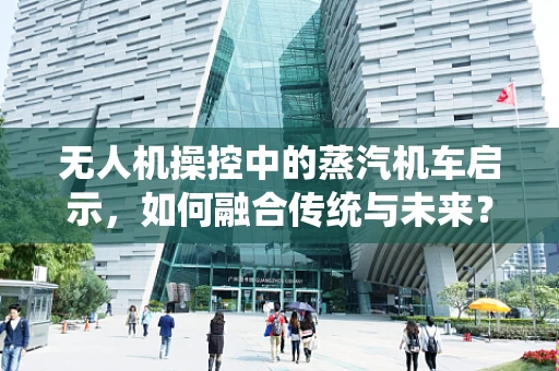 无人机操控中的蒸汽机车启示，如何融合传统与未来？