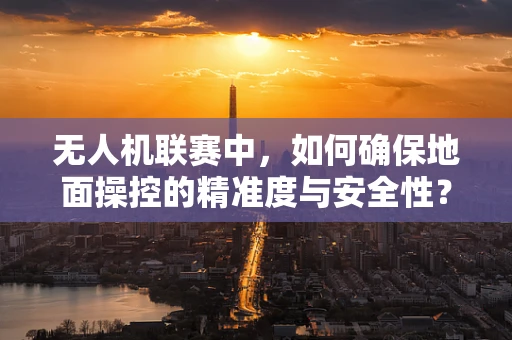 无人机联赛中，如何确保地面操控的精准度与安全性？
