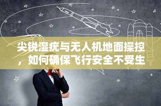 尖锐湿疣与无人机地面操控，如何确保飞行安全不受生物污染影响？