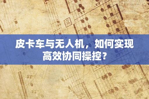 皮卡车与无人机，如何实现高效协同操控？