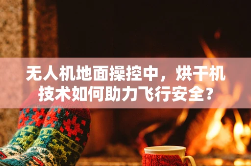 无人机地面操控中，烘干机技术如何助力飞行安全？